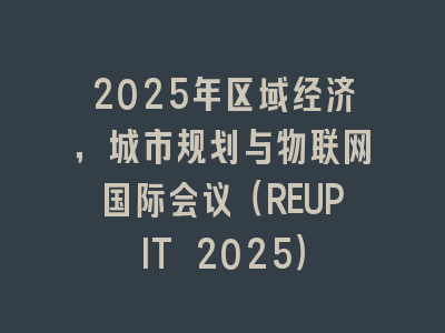 2025年区域经济，城市规划与物联网国际会议（REUPIT 2025）
