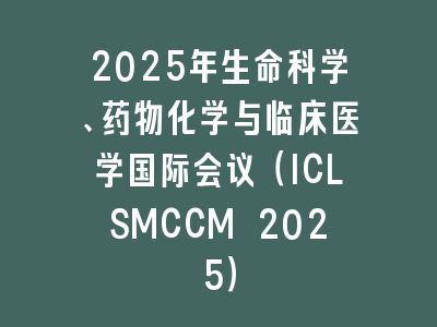 2025年生命科学、药物化学与临床医学国际会议（ICLSMCCM 2025）
