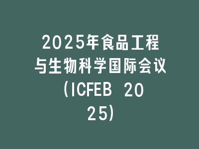 2025年食品工程与生物科学国际会议（ICFEB 2025）