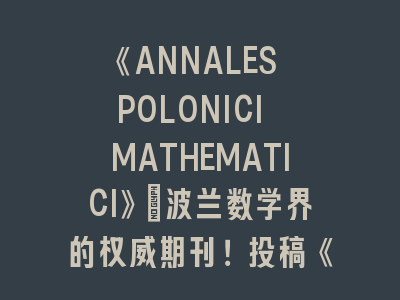 《ANNALES POLONICI MATHEMATICI》：波兰数学界的权威期刊！投稿《ANNALES POLONICI MATHEMATICI》的经验谈