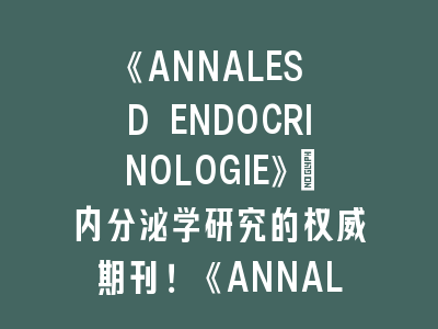 《ANNALES D ENDOCRINOLOGIE》：内分泌学研究的权威期刊！《ANNALES D ENDOCRINOLOGIE》投稿要点梳理