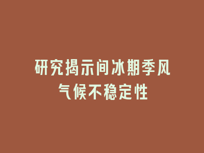 研究揭示间冰期季风气候不稳定性