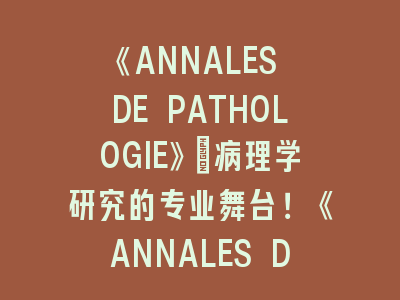 《ANNALES DE PATHOLOGIE》：病理学研究的专业舞台！《ANNALES DE PATHOLOGIE》投稿经验分享