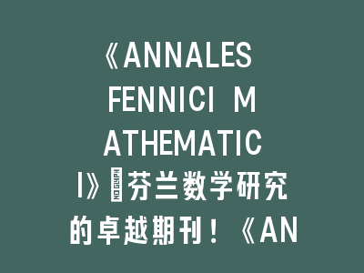 《ANNALES FENNICI MATHEMATICI》：芬兰数学研究的卓越期刊！《ANNALES FENNICI MATHEMATICI》投稿指南