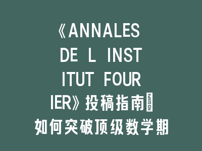 《ANNALES DE L INSTITUT FOURIER》投稿指南：如何突破顶级数学期刊壁垒？
