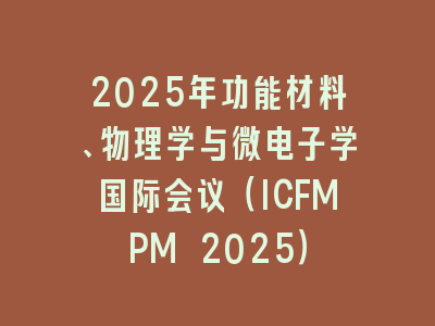 2025年功能材料、物理学与微电子学国际会议（ICFMPM 2025）