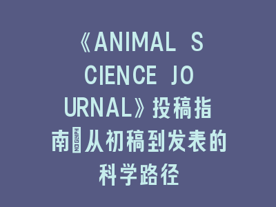 《ANIMAL SCIENCE JOURNAL》投稿指南：从初稿到发表的科学路径