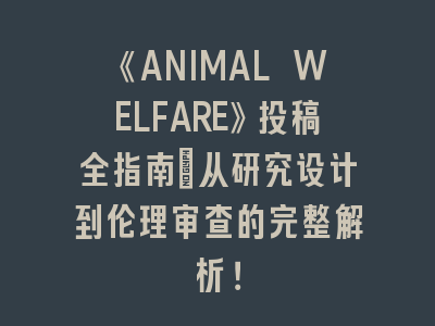 《ANIMAL WELFARE》投稿全指南：从研究设计到伦理审查的完整解析！