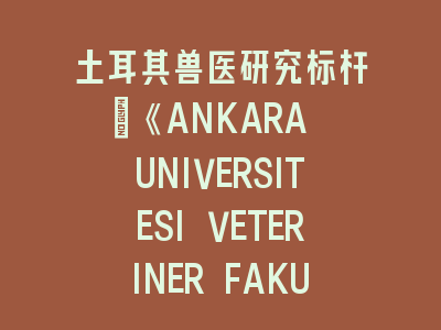土耳其兽医研究标杆_《ANKARA UNIVERSITESI VETERINER FAKULTESI DERGISI》投稿全解析