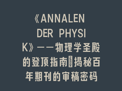 《ANNALEN DER PHYSIK》——物理学圣殿的登顶指南｜揭秘百年期刊的审稿密码