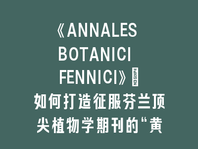 《ANNALES BOTANICI FENNICI》：如何打造征服芬兰顶尖植物学期刊的“黄金稿件”？