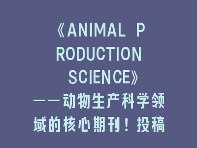 《ANIMAL PRODUCTION SCIENCE》——动物生产科学领域的核心期刊！投稿全流程解析