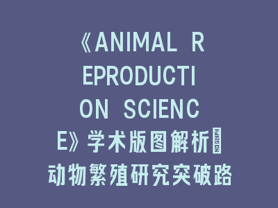 《ANIMAL REPRODUCTION SCIENCE》学术版图解析_动物繁殖研究突破路径揭秘