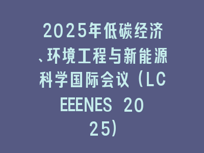 2025年低碳经济、环境工程与新能源科学国际会议（LCEEENES 2025）