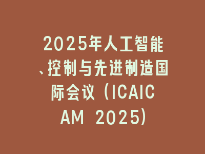 2025年人工智能、控制与先进制造国际会议（ICAICAM 2025）