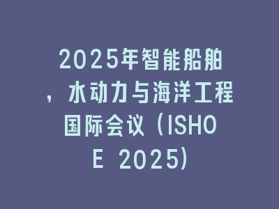 2025年智能船舶，水动力与海洋工程国际会议（ISHOE 2025）