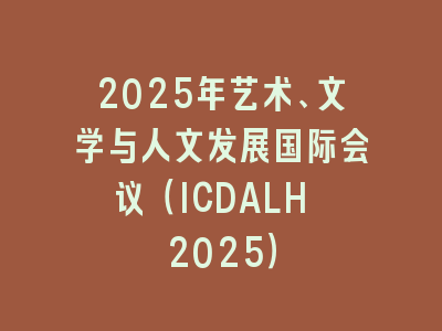 2025年艺术、文学与人文发展国际会议（ICDALH 2025）