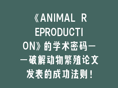 《ANIMAL REPRODUCTION》的学术密码——破解动物繁殖论文发表的成功法则！
