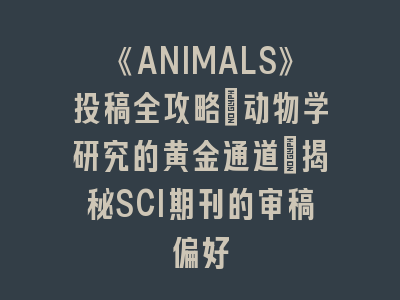《ANIMALS》投稿全攻略：动物学研究的黄金通道_揭秘SCI期刊的审稿偏好