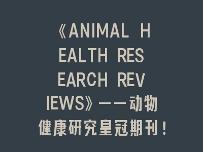 《ANIMAL HEALTH RESEARCH REVIEWS》——动物健康研究皇冠期刊！三大策略攻克投稿难关