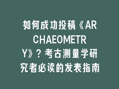 如何成功投稿《ARCHAEOMETRY》？考古测量学研究者必读的发表指南