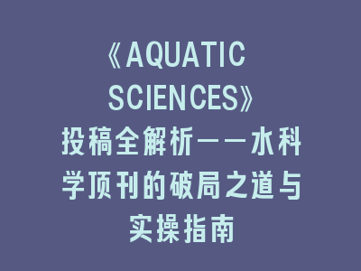 《AQUATIC SCIENCES》投稿全解析——水科学顶刊的破局之道与实操指南