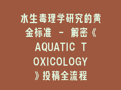 水生毒理学研究的黄金标准 - 解密《AQUATIC TOXICOLOGY》投稿全流程