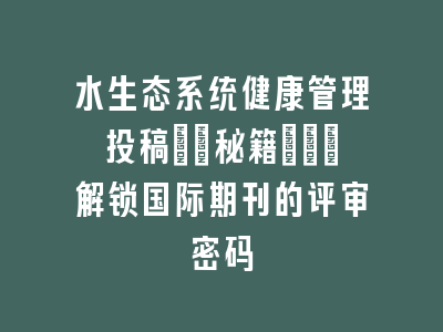 水生态系统健康管理投稿\"秘籍\"_解锁国际期刊的评审密码