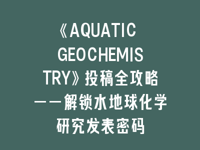 《AQUATIC GEOCHEMISTRY》投稿全攻略——解锁水地球化学研究发表密码