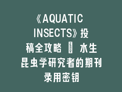 《AQUATIC INSECTS》投稿全攻略 | 水生昆虫学研究者的期刊录用密钥