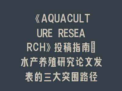 《AQUACULTURE RESEARCH》投稿指南｜水产养殖研究论文发表的三大突围路径