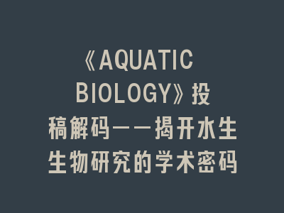《AQUATIC BIOLOGY》投稿解码——揭开水生生物研究的学术密码