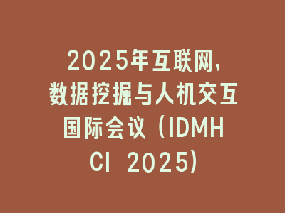 2025年互联网，数据挖掘与人机交互国际会议（IDMHCI 2025）