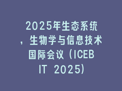 2025年生态系统，生物学与信息技术国际会议（ICEBIT 2025）