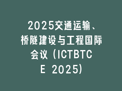 2025交通运输、桥隧建设与工程国际会议（ICTBTCE 2025）