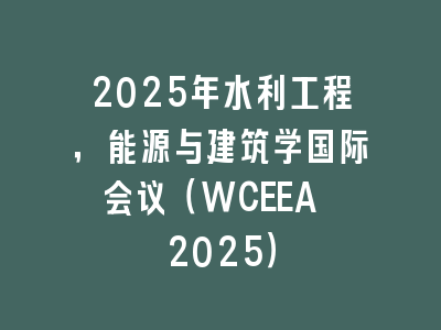 2025年水利工程，能源与建筑学国际会议（WCEEA 2025）