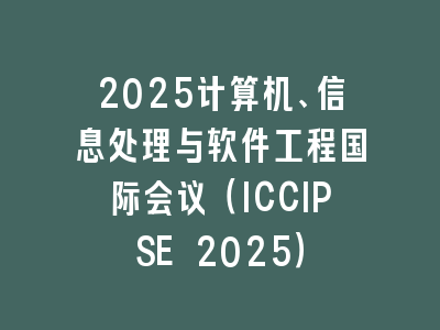 2025计算机、信息处理与软件工程国际会议（ICCIPSE 2025）