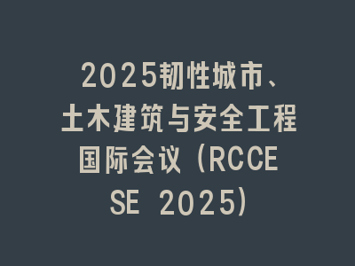 2025韧性城市、土木建筑与安全工程国际会议（RCCESE 2025）