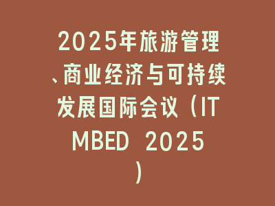 2025年旅游管理、商业经济与可持续发展国际会议（ITMBED 2025）