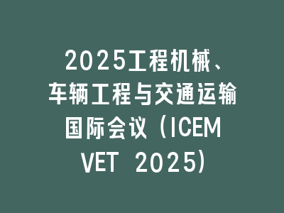 2025工程机械、车辆工程与交通运输国际会议（ICEMVET 2025）