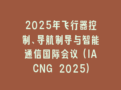 2025年飞行器控制、导航制导与智能通信国际会议（IACNG 2025）