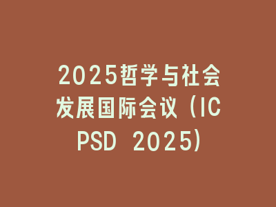 2025哲学与社会发展国际会议（ICPSD 2025）