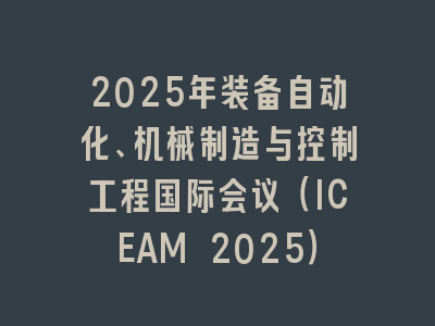 2025年装备自动化、机械制造与控制工程国际会议（ICEAM 2025）