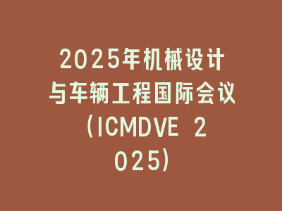 2025年机械设计与车辆工程国际会议（ICMDVE 2025）