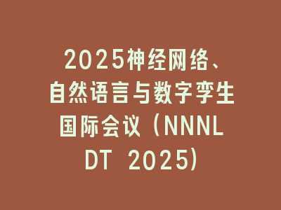 2025神经网络、自然语言与数字孪生国际会议（NNNLDT 2025）