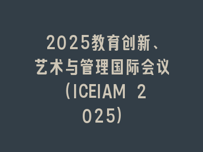 2025教育创新、艺术与管理国际会议（ICEIAM 2025）