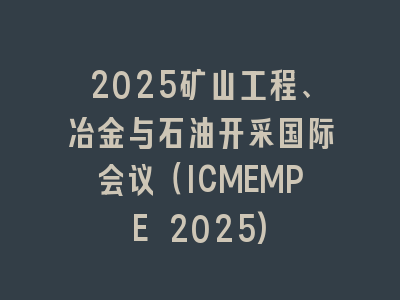 2025矿山工程、冶金与石油开采国际会议（ICMEMPE 2025)