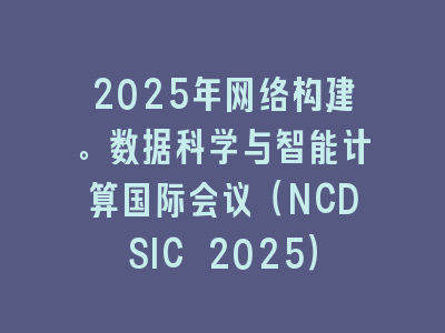 2025年网络构建。数据科学与智能计算国际会议（NCDSIC 2025）