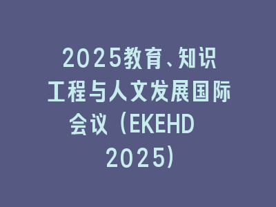 2025教育、知识工程与人文发展国际会议（EKEHD 2025）
