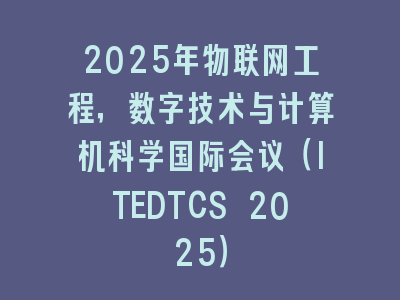 2025年物联网工程，数字技术与计算机科学国际会议（ITEDTCS 2025）